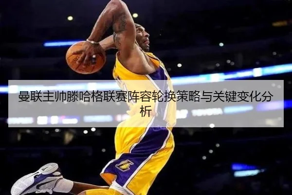 曼联主帅滕哈格联赛阵容轮换策略与关键变化分析